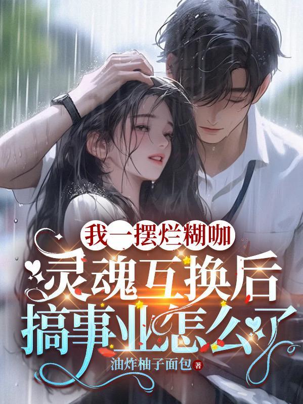 我一糊咖灵魂互换后搞事业怎么了 我一糊咖灵魂互换后搞事业怎么了
