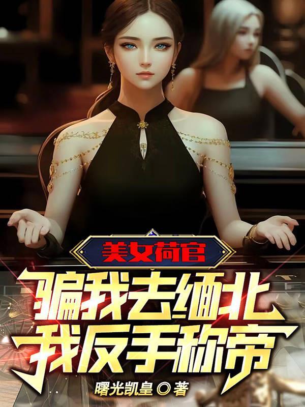 美女荷官骗我去缅北,我反手称帝 美女荷官骗我去缅北,我反手称帝