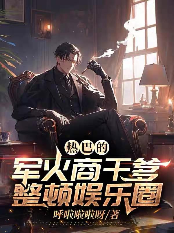 热巴的军火商干爹,整顿娱乐圈! 热巴的军火商干爹,整顿娱乐圈!