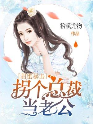 甜蜜暴击,拐个总裁当老公 甜蜜暴击,拐个总裁当老公
