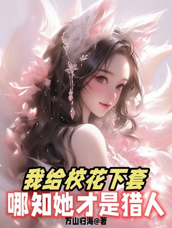 我给校花下套,哪知她才是猎人 我给校花下套,哪知她才是猎人