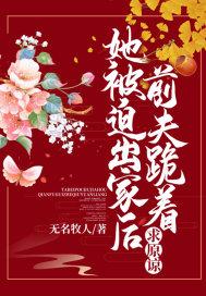 她被迫出家后,前夫跪着求原谅 她被迫出家后,前夫跪着求原谅