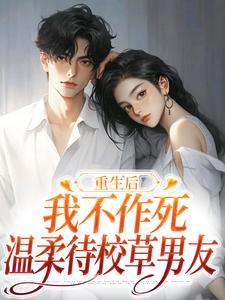 重生后,我不作死,温柔待校草男友 重生后,我不作死,温柔待校草男友