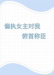 偏执女主对我俯首称臣 偏执女主对我俯首称臣