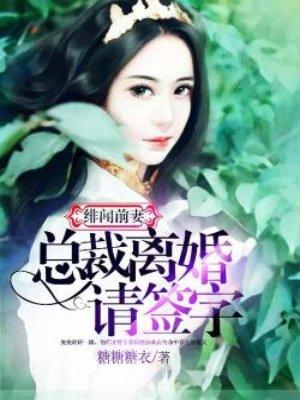 绯闻前妻:总裁离婚请签字 绯闻前妻:总裁离婚请签字