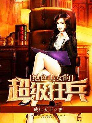 绝色美女的超级狂兵 绝色美女的超级狂兵