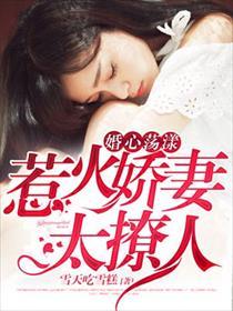 婚心荡漾:惹火娇妻太撩人 婚心荡漾:惹火娇妻太撩人