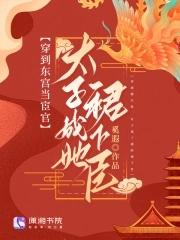 穿到东宫当宦官,太子成她裙下臣 穿到东宫当宦官,太子成她裙下臣