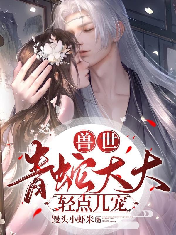 兽世:青蛇大大轻点儿宠 兽世:青蛇大大轻点儿宠